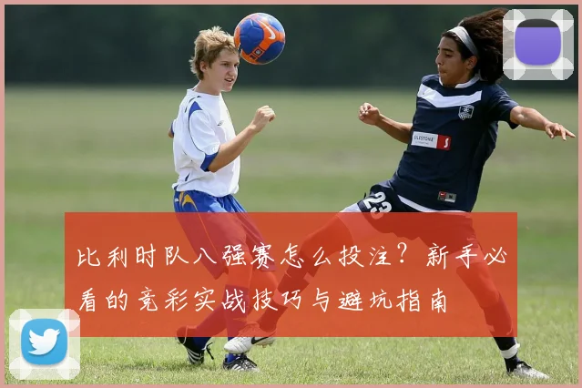 比利时队八强赛怎么投注？新手必看的竞彩实战技巧与避坑指南