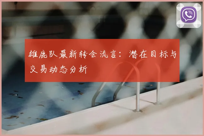 雄鹿队最新转会流言：潜在目标与交易动态分析