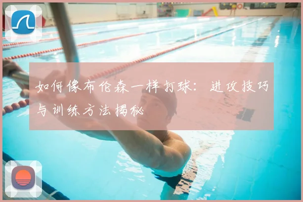 如何像布伦森一样打球：进攻技巧与训练方法揭秘