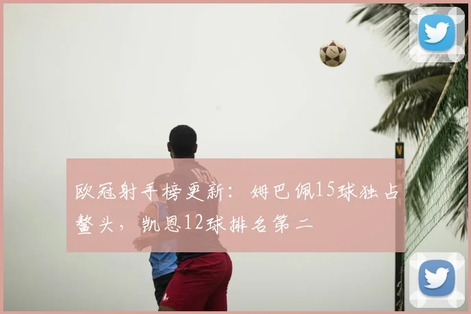 欧冠射手榜更新:姆巴佩15球独占鳌头,凯恩12球排名第二