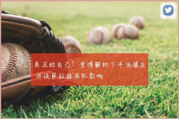 真正的自己!索博解析下半场爆发 并谈萨拉赫离队影响