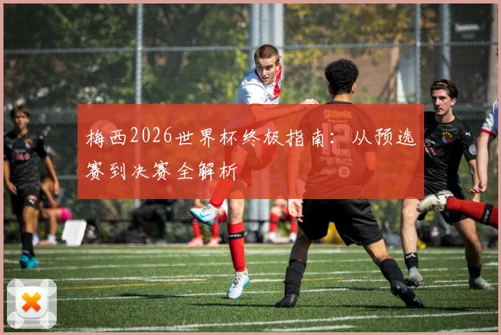 梅西2026世界杯终极指南:从预选赛到决赛全解析