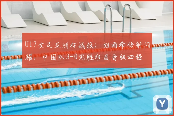 U17女足亚洲杯战报:刘雨希传射闪耀,中国队3-0完胜印度晋级四强