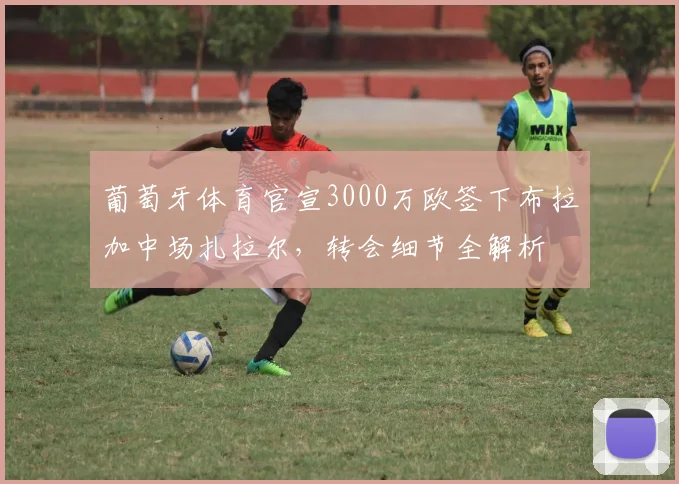 葡萄牙体育官宣3000万欧签下布拉加中场扎拉尔，转会细节全解析
