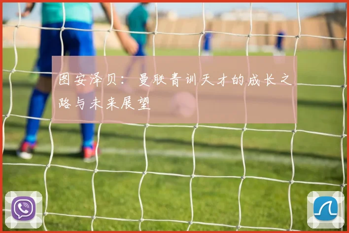 图安泽贝：曼联青训天才的成长之路与未来展望
