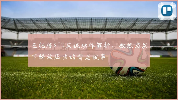 王钰栋siu庆祝动作解析,教练启发下释放压力的背后故事