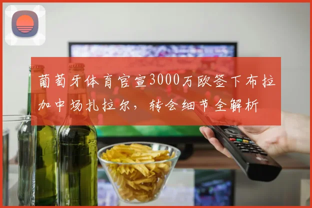 葡萄牙体育官宣3000万欧签下布拉加中场扎拉尔,转会细节全解析
