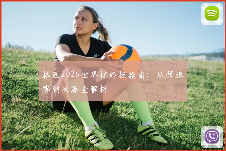 梅西2026世界杯终极指南:从预选赛到决赛全解析