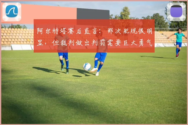 阿尔特塔赛后直言：那次犯规很明显，但裁判做出判罚需要巨大勇气
