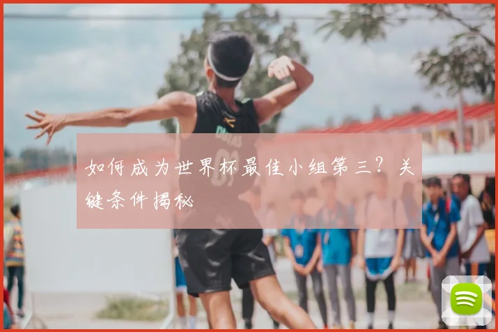 如何成为世界杯最佳小组第三?关键条件揭秘